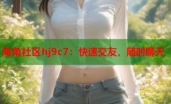 海角社区hj9c7：快速交友，随时聊天