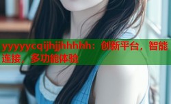 yyyyycqijhjjhhhhh：创新平台，智能连接，多功能体验