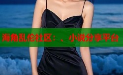 海角乱伦社区：、小说分享平台