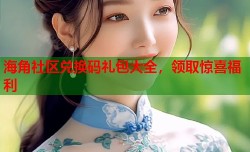 海角社区兑换码礼包大全，领取惊喜福利