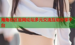 海角社区官网论坛多元交流互动分享平台