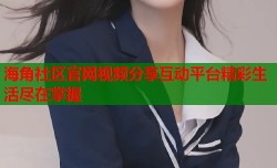 海角社区官网视频分享互动平台精彩生活尽在掌握