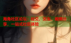 海角社区论坛：社交、交友、视频分享，一站式社区体验