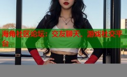 海角社区论坛：交友聊天、游戏社交平台