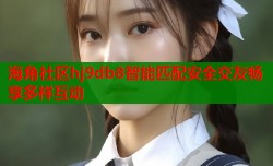 海角社区hj9db8智能匹配安全交友畅享多样互动