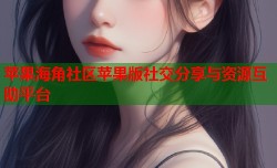 苹果海角社区苹果版社交分享与资源互助平台