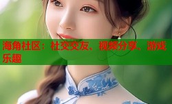海角社区：社交交友、视频分享、游戏乐趣