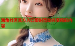 海角社区官方入口即时互动共享精彩内容