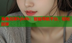 海角回家hjb8b：智能导航平台，轻松回家