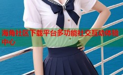 海角社区下载平台多功能社交互动体验中心