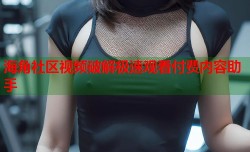 海角社区视频破解极速观看付费内容助手