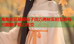 海角社区破解帖子技巧揭秘实时互动与兴趣圈子助力社交