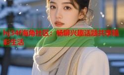 hj34f海角社区：畅聊兴趣话题共享精彩生活