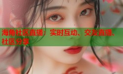 海角社区直播：实时互动、交友直播、社区分享