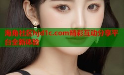 海角社区hjd1c.com精彩互动分享平台全新体验