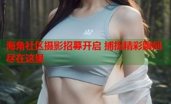 海角社区摄影招募开启 捕捉精彩瞬间尽在这里