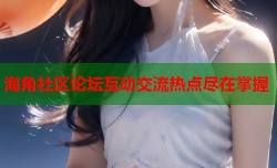 海角社区论坛互动交流热点尽在掌握