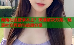 海角社区登录不上？快速解决方案，畅享社交互动与信息分享