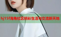 hj15f海角社区精彩生活与交流新天地