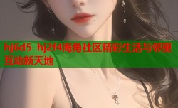 hj6d5 hj2f4海角社区精彩生活与邻里互动新天地
