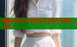 海角社区2022全新社交互动平台精彩上线