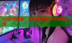 hj42df海角：发现海岸魅力与休闲之旅