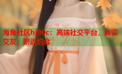 海角社区hj90c：高端社交平台，真实交友，附近约会