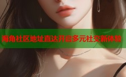 海角社区地址直达开启多元社交新体验