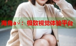 海角a∨：极致视觉体验平台