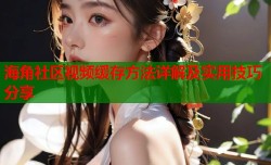 海角社区视频缓存方法详解及实用技巧分享