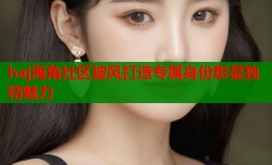 haj海角社区披风打造专属身份彰显独特魅力
