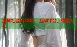 海角社区hj3802：互动平台，聚集人心