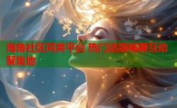 海角社区同类平台 热门话题畅聊互动聚集地