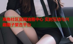 海角社区官网油箱中心 实时互动与兴趣圈子聚合平台
