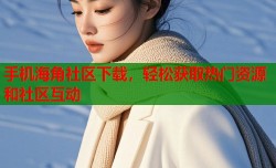 手机海角社区下载，轻松获取热门资源和社区互动