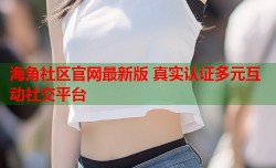 海角社区官网最新版 真实认证多元互动社交平台