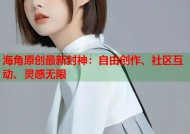 海角原创最新封神：自由创作、社区互动、灵感无限