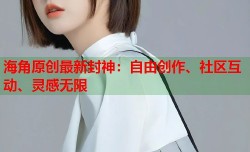 海角原创最新封神：自由创作、社区互动、灵感无限