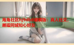 海角社区hj9db8破解版：真人社交，邂逅同城知心好友
