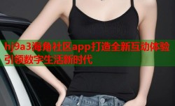 hj9a3海角社区app打造全新互动体验引领数字生活新时代