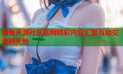 海角天涯社区官网精彩内容汇聚互动交流新天地