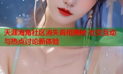 天涯海角社区消失真相揭秘 社交互动与热点讨论新体验
