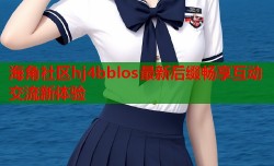 海角社区hj4bblos最新后缀畅享互动交流新体验