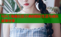hj5c1海角社区小涛的精彩生活与成长故事分享