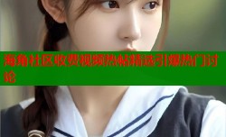海角社区收费视频热帖精选引爆热门讨论