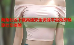 海角社区下载高速安全资源丰富免费畅享社交体验