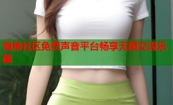 海角社区免费声音平台畅享无限交流乐趣