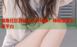海角社区封神儿子卄母亲：神秘故事分享平台