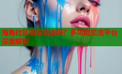 海角社区论坛合法吗？多功能交流平台深度解析