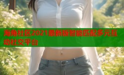 海角社区2021最新版智能匹配多元互动社交平台